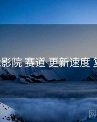 17c影院 赛道 更新速度 复盘