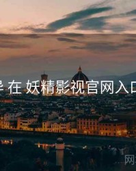 渠道差异 在 妖精影视官网入口 的实操