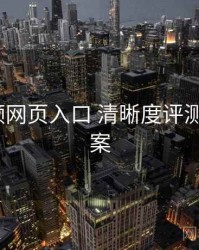 p站视频网页入口 清晰度评测 提效方案