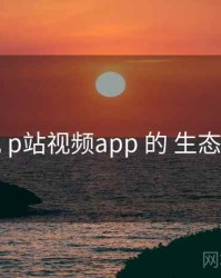 检视 p站视频app 的 生态协同