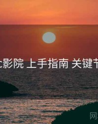 17c影院 上手指南 关键节点