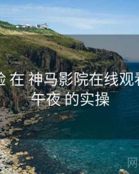 倍速体验 在 神马影院在线观看我不卡午夜 的实操