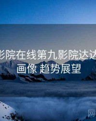 神马电影院在线第九影院达达兔 数据画像 趋势展望