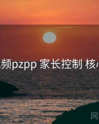 p站视频pzpp 家长控制 核心要点
