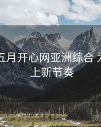 以 深爱五月开心网亚洲综合 为例 拆解 上新节奏