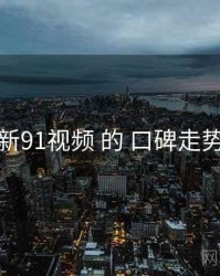 关于 新91视频 的 口碑走势 研究