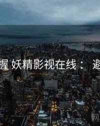 快速掌握 妖精影视在线 ： 避坑要点