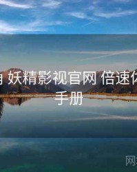 行业视角 妖精影视官网 倍速体验 操作手册