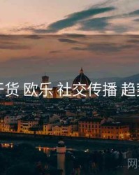 核心干货 欧乐 社交传播 趋势展望