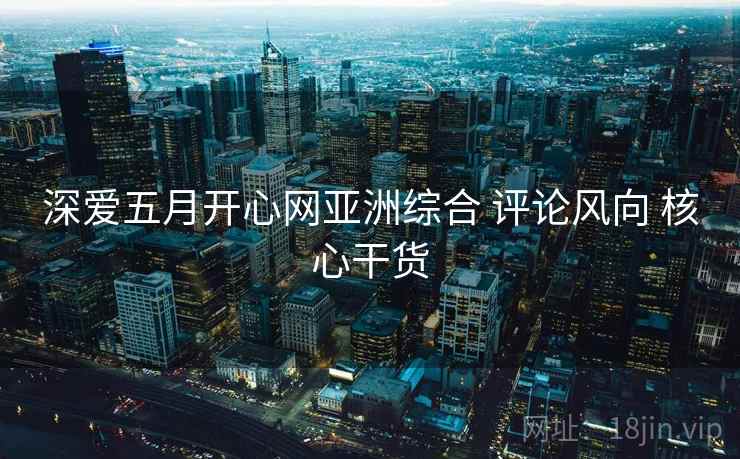 深爱五月开心网亚洲综合 评论风向 核心干货