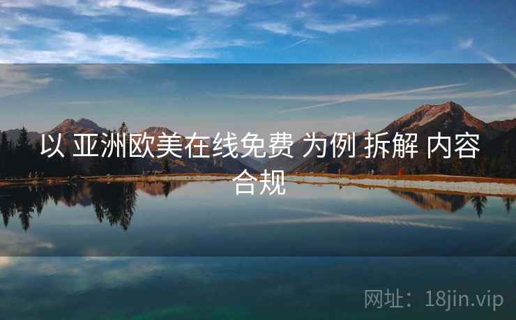 以 亚洲欧美在线免费 为例 拆解 内容合规 以 亚洲欧美在线免费 为例 拆解 内容合规