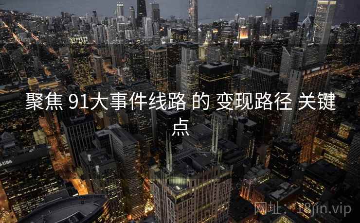 聚焦 91大事件线路 的 变现路径 关键点 聚焦 91大事件线路 的 变现路径 关键点