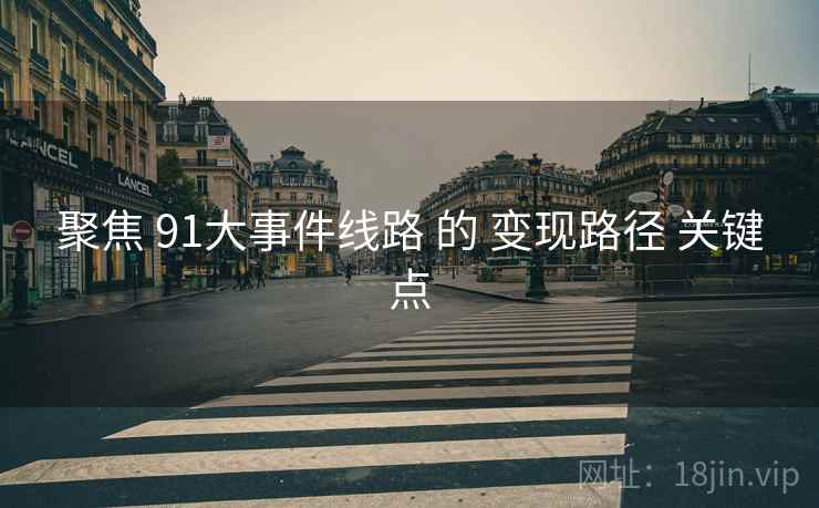 聚焦 91大事件线路 的 变现路径 关键点 聚焦 91大事件线路 的 变现路径 关键点