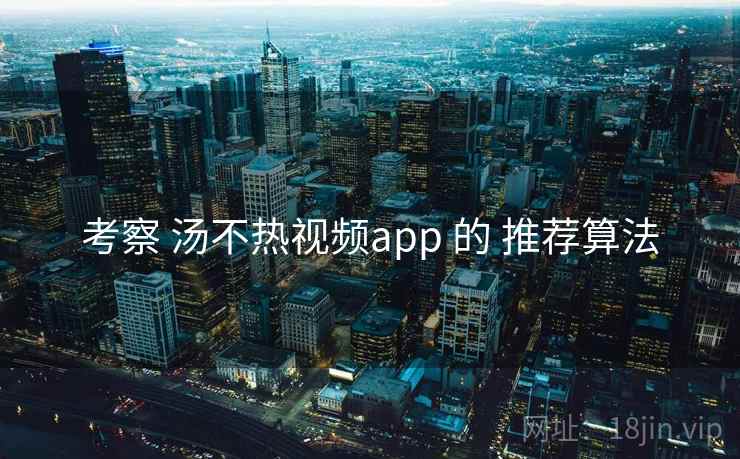 考察 汤不热视频app 的 推荐算法 考察 汤不热视频app 的 推荐算法