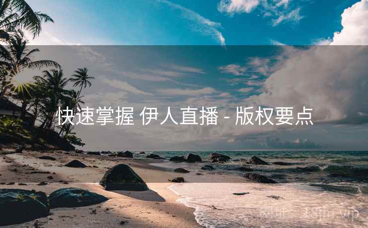 快速掌握 伊人直播 - 版权要点 快速掌握 伊人直播 - 版权要点
