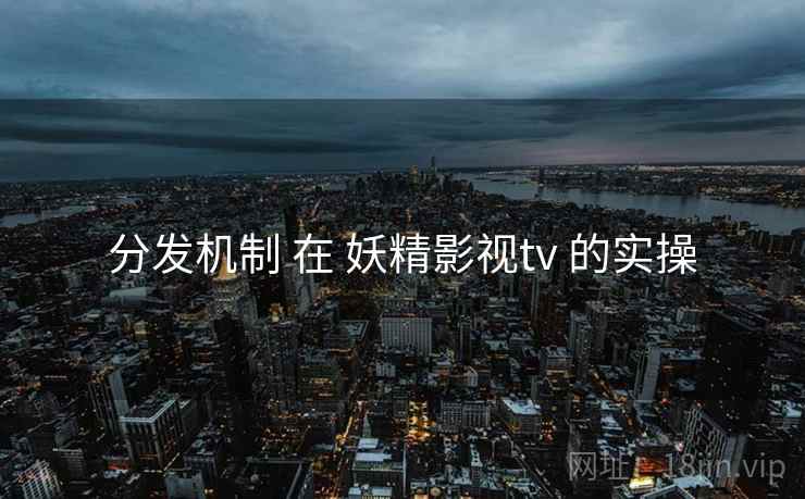 分发机制 在 妖精影视tv 的实操 分发机制 在 妖精影视tv 的实操