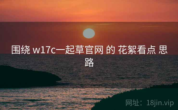 围绕 w17c一起草官网 的 花絮看点 思路 围绕 w17c一起草官网 的 花絮看点 思路