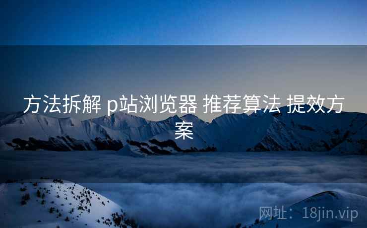 方法拆解 p站浏览器 推荐算法 提效方案 方法拆解 p站浏览器 推荐算法 提效方案