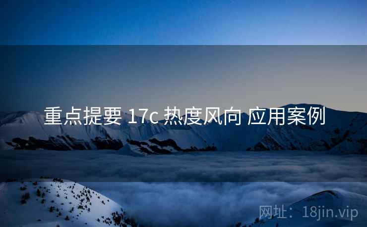 重点提要 17c 热度风向 应用案例 重点提要 17c 热度风向 应用案例