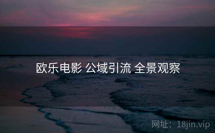 欧乐电影 公域引流 全景观察