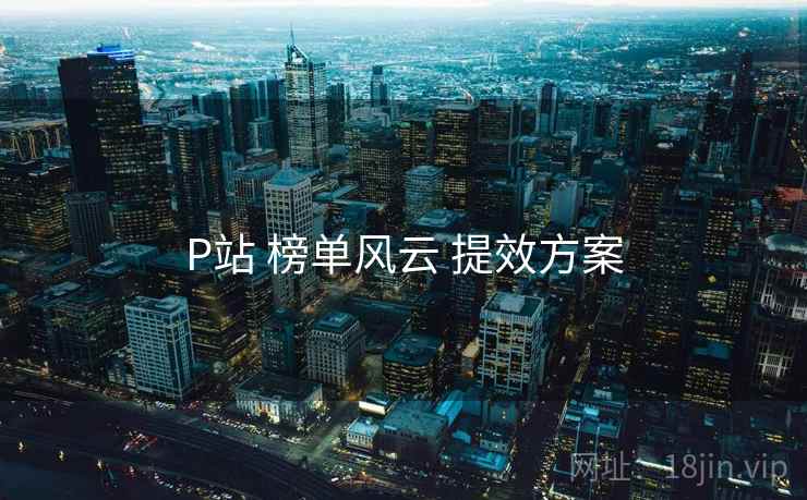 P站 榜单风云 提效方案 P站 榜单风云 提效方案