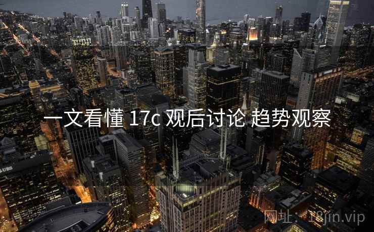一文看懂 17c 观后讨论 趋势观察 一文看懂 17c 观后讨论 趋势观察