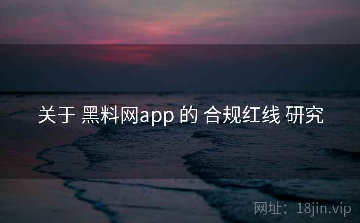 关于 黑料网app 的 合规红线 研究 关于 黑料网app 的 合规红线 研究