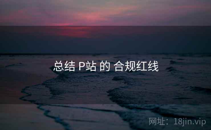 总结 P站 的 合规红线 总结 P站 的 合规红线