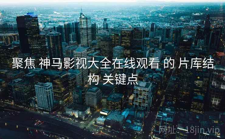 聚焦 神马影视大全在线观看 的 片库结构 关键点