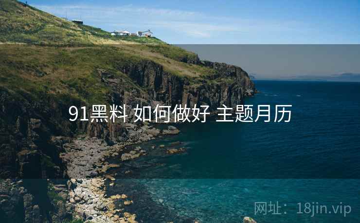 91黑料 如何做好 主题月历 91黑料 如何做好 主题月历