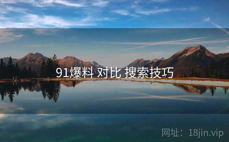 91爆料 对比 搜索技巧