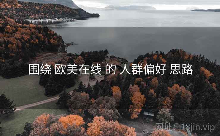 围绕 欧美在线 的 人群偏好 思路 围绕 欧美在线 的 人群偏好 思路