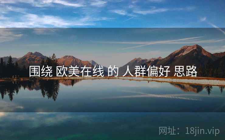 围绕 欧美在线 的 人群偏好 思路 围绕 欧美在线 的 人群偏好 思路